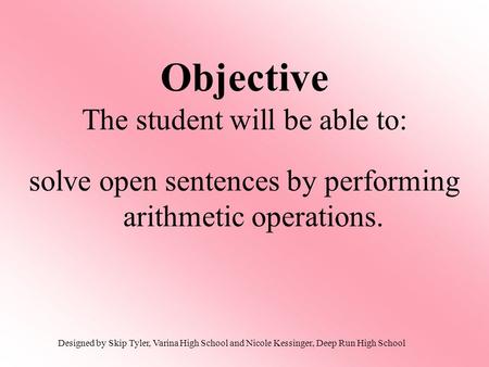 Objective The student will be able to: solve open sentences by performing arithmetic operations. Designed by Skip Tyler, Varina High School and Nicole.