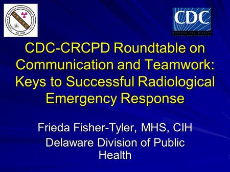 CDC-CRCPD Roundtable on Communication and Teamwork: Keys to Successful Radiological Emergency Response Frieda Fisher-Tyler, MHS, CIH Delaware Division.