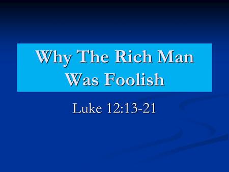 Why The Rich Man Was Foolish Luke 12:13-21. Why The Rich Man Was Foolish He Forgot Others. (Luke 12:16-18) Interest was only in self. (Mt. 16:24-26) Interest.