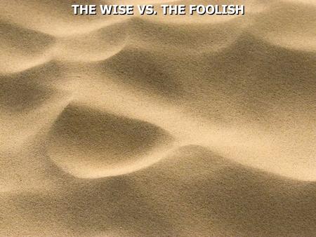 THE WISE VS. THE FOOLISH. Matthew 7:24  Therefore whoever hears these sayings of Mine, and does them, I will liken him to a wise man who built his house.