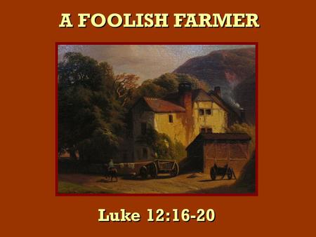A FOOLISH FARMER Luke 12:16-20. “A certain rich man brought forth plentifully” “A certain rich man brought forth plentifully” Lk. 12:16.