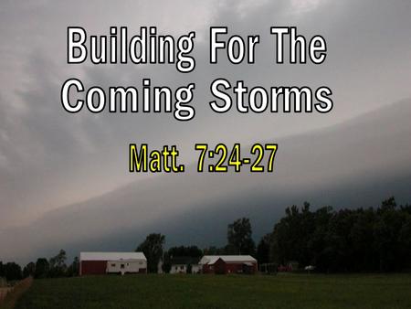Building For The Coming Storms Matt 7:24-27. Building For The Coming Storms Matt 7:24-27 Therefore whoever hears these sayings of Mine, and does them,