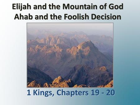 Elijah and the Mountain of God Ahab and the Foolish Decision 1 Kings, Chapters 19 - 20 1 Kings, Chapters 19 - 20.
