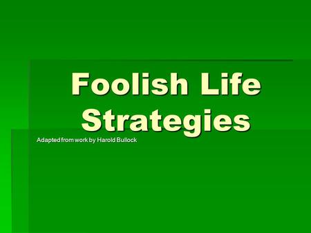 Foolish Life Strategies Adapted from work by Harold Bullock.