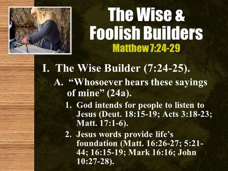 The Wise & Foolish Builders Matthew 7:24-29 I. The Wise Builder (7:24-25). A. “Whosoever hears these sayings of mine” (24a). 1.God intends for people to.