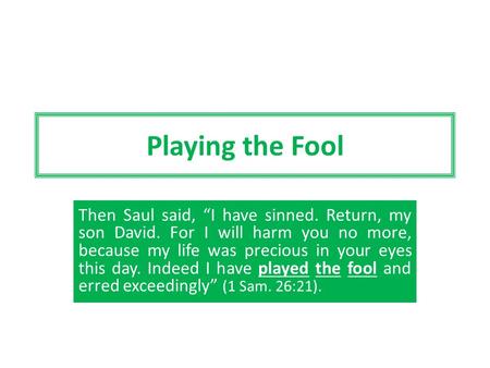 Playing the Fool Then Saul said, “I have sinned. Return, my son David. For I will harm you no more, because my life was precious in your eyes this day.