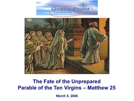 “GOD’S KINGDOM” MATTHEW 25 PARABLES The Fate of the Unprepared Parable of the Ten Virgins – Matthew 25 March 5, 2006.