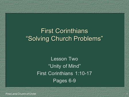 Pine Lane Church of Christ1 First Corinthians “Solving Church Problems” Lesson Two “Unity of Mind” First Corinthians 1:10-17 Pages 6-9.