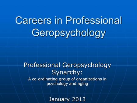 Careers in Professional Geropsychology Professional Geropsychology Synarchy: A co-ordinating group of organizations in psychology and aging January 2013.