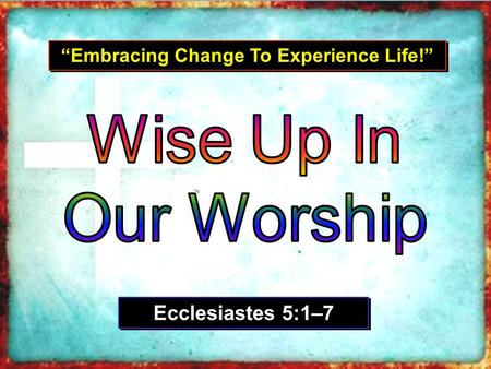 “Embracing Change To Experience Life!” Ecclesiastes 5:1–7.