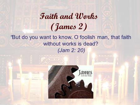 Faith and Works (James 2) “But do you want to know, O foolish man, that faith without works is dead? (Jam 2: 20)
