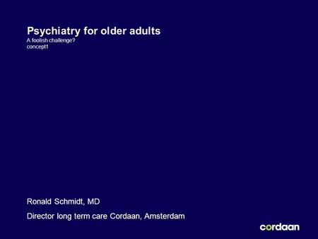 Psychiatry for older adults A foolish challenge? concept1 Ronald Schmidt, MD Director long term care Cordaan, Amsterdam.