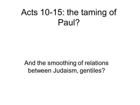 Acts 10-15: the taming of Paul? And the smoothing of relations between Judaism, gentiles?