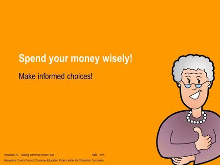 Spend your money wisely! Make informed choices! Resource 3C – Making informed choices KS4Slide 1 of 5 Hampshire County Council, Consumer Education Project.