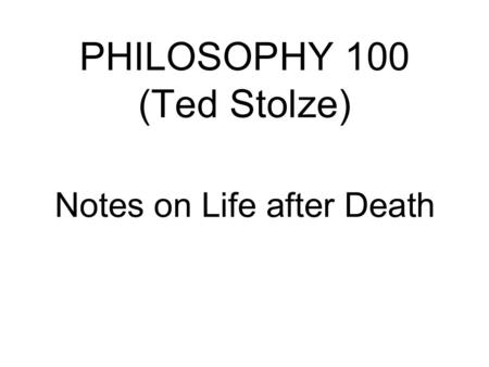 PHILOSOPHY 100 (Ted Stolze) Notes on Life after Death.
