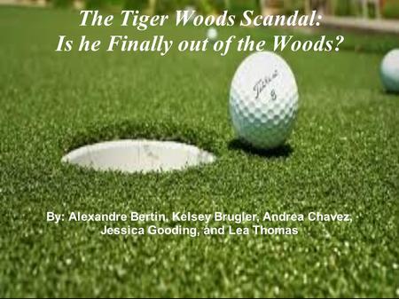 By: Alexandre Bertin, Kelsey Brugler, Andrea Chavez, Jessica Gooding, and Lea Thomas The Tiger Woods Scandal: Is he Finally out of the Woods?