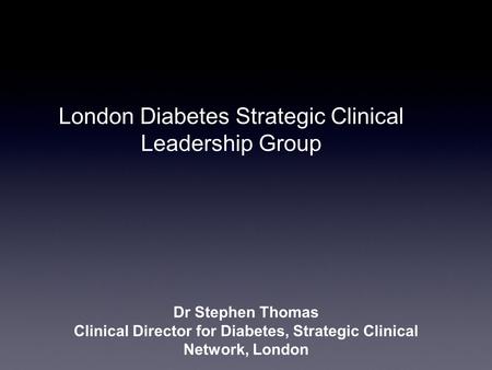 London Diabetes Strategic Clinical Leadership Group Dr Stephen Thomas Clinical Director for Diabetes, Strategic Clinical Network, London.