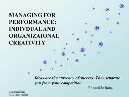 MANAGING FOR PERFORMANCE: INDIVDUAL AND ORGANIZAIONAL CREATIVITY Ideas are the currency of success. They separate you from your competition. - Edward de.
