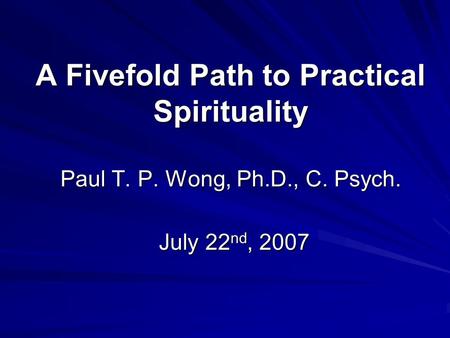 A Fivefold Path to Practical Spirituality Paul T. P. Wong, Ph.D., C. Psych. July 22 nd, 2007.