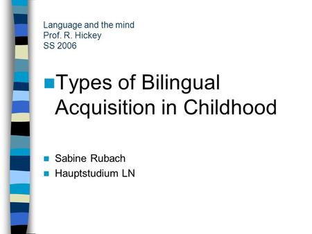 Language and the mind Prof. R. Hickey SS 2006 Types of Bilingual Acquisition in Childhood Sabine Rubach Hauptstudium LN.