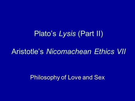 Plato’s Lysis (Part II) Aristotle’s Nicomachean Ethics VII Philosophy of Love and Sex.