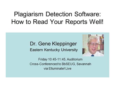 Plagiarism Detection Software: How to Read Your Reports Well! Dr. Gene Kleppinger Eastern Kentucky University Friday 10:45-11:45, Auditorium Cross-Conferenced.