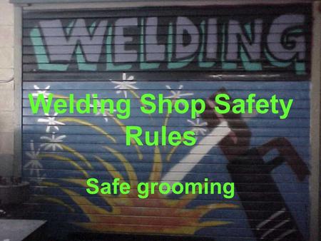Welding Shop Safety Rules Safe grooming. Wear the proper type of footwear for the trade (leather boots, or steel toe leather boots). Shorts are not allowed.