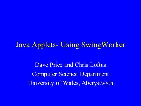Java Applets- Using SwingWorker Dave Price and Chris Loftus Computer Science Department University of Wales, Aberystwyth.