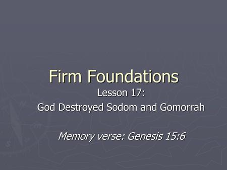 Firm Foundations Lesson 17: God Destroyed Sodom and Gomorrah Memory verse: Genesis 15:6.