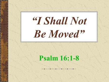 “I Shall Not Be Moved” Psalm 16:1-8. “I Shall Not Be Moved” Grandest statement one can make Most foolish statement one can make What makes the difference?