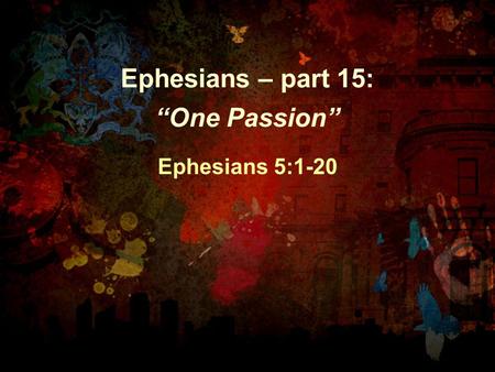 Ephesians – part 15: “One Passion” Ephesians 5:1-20.