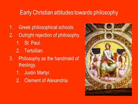 Early Christian attitudes towards philosophy 1.Greek philosophical schools. 2.Outright rejection of philosophy. 1.St. Paul. 2.Tertullian. 3.Philosophy.