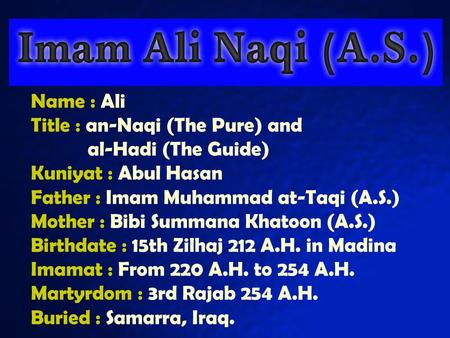 Name : Ali Title : an-Naqi (The Pure) and al-Hadi (The Guide) Kuniyat : Abul Hasan Father : Imam Muhammad at-Taqi (A.S.) Mother : Bibi Summana Khatoon.