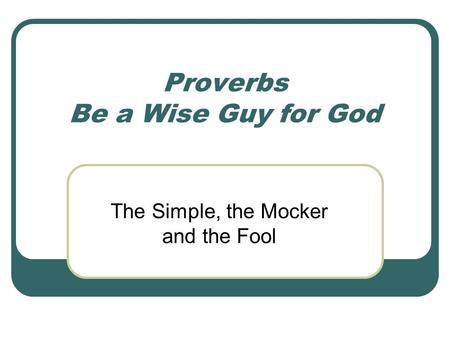 Proverbs Be a Wise Guy for God The Simple, the Mocker and the Fool.