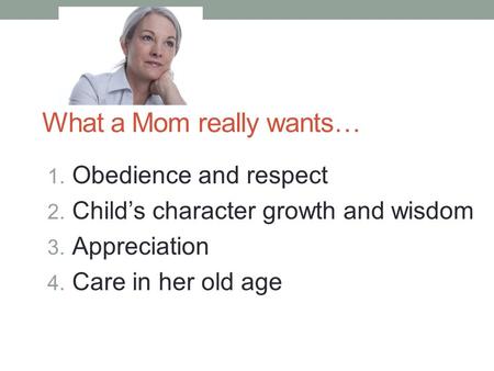What a Mom really wants… 1. Obedience and respect 2. Child’s character growth and wisdom 3. Appreciation 4. Care in her old age.