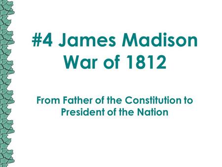 #4 James Madison War of 1812 From Father of the Constitution to President of the Nation.