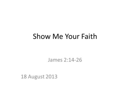 Show Me Your Faith James 2:14-26 18 August 2013. Show Me Your Faith 14 What good is it, my brothers and sisters, if someone claims to have faith but has.