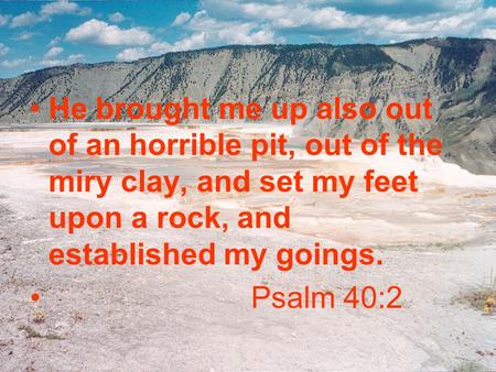 He brought me up also out of an horrible pit, out of the miry clay, and set my feet upon a rock, and established my goings. Psalm 40:2.