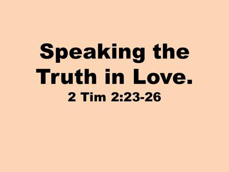 Speaking the Truth in Love. 2 Tim 2:23-26. 2 Timothy 2:23-26 23 But refuse foolish and ignorant speculations, knowing that they produce quarrels. 24 The.