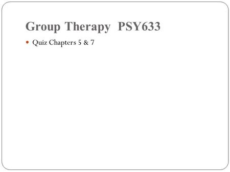 Group Therapy PSY633 Quiz Chapters 5 & 7.