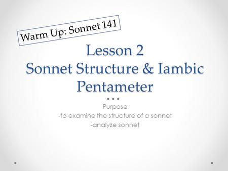 Lesson 2 Sonnet Structure & Iambic Pentameter Purpose -to examine the structure of a sonnet -analyze sonnet Warm Up: Sonnet 141.