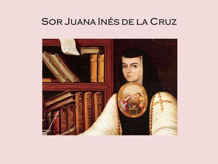 Sor Juana Inés de la Cruz. Important Dates: 1648: Juana Inés Ramírez born as an illegitimate daughter to an upper-class Creole woman and a Spanish captain.