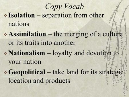 Copy Vocab  Isolation – separation from other nations  Assimilation – the merging of a culture or its traits into another  Nationalism – loyalty and.