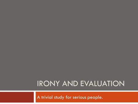 IRONY AND EVALUATION A trivial study for serious people.