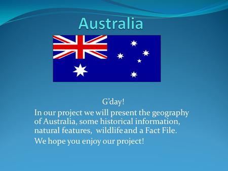 Australia G’day! In our project we will present the geography of Australia, some historical information, natural features, wildlife and a Fact File. We.