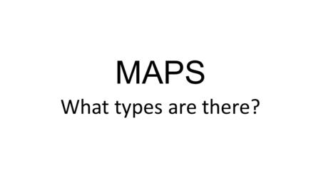 MAPS What types are there?.