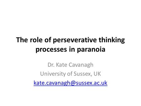 The role of perseverative thinking processes in paranoia Dr. Kate Cavanagh University of Sussex, UK
