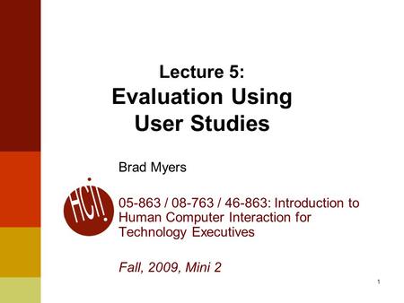 1 Lecture 5: Evaluation Using User Studies Brad Myers 05-863 / 08-763 / 46-863: Introduction to Human Computer Interaction for Technology Executives Fall,