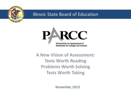 Illinois State Board of Education A New Vision of Assessment: Texts Worth Reading Problems Worth Solving Tests Worth Taking November, 2013.