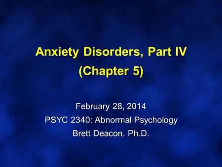 Anxiety Disorders, Part IV (Chapter 5) February 28, 2014 PSYC 2340: Abnormal Psychology Brett Deacon, Ph.D.
